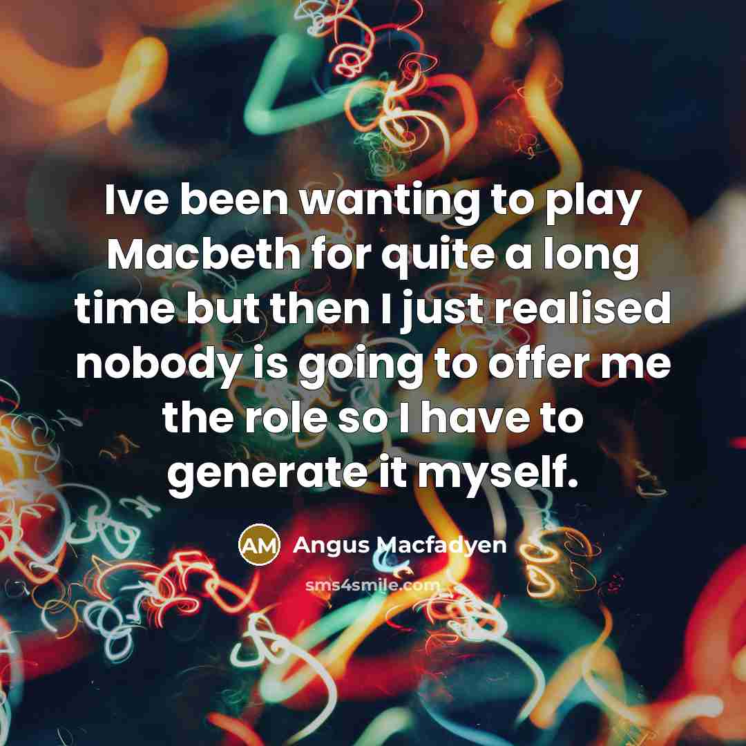 “Ive been wanting to play Macbeth for quite a long time but then I just realised nobody is going to offer me the role so I have to generate it myself.” quote by Angus Macfadyen