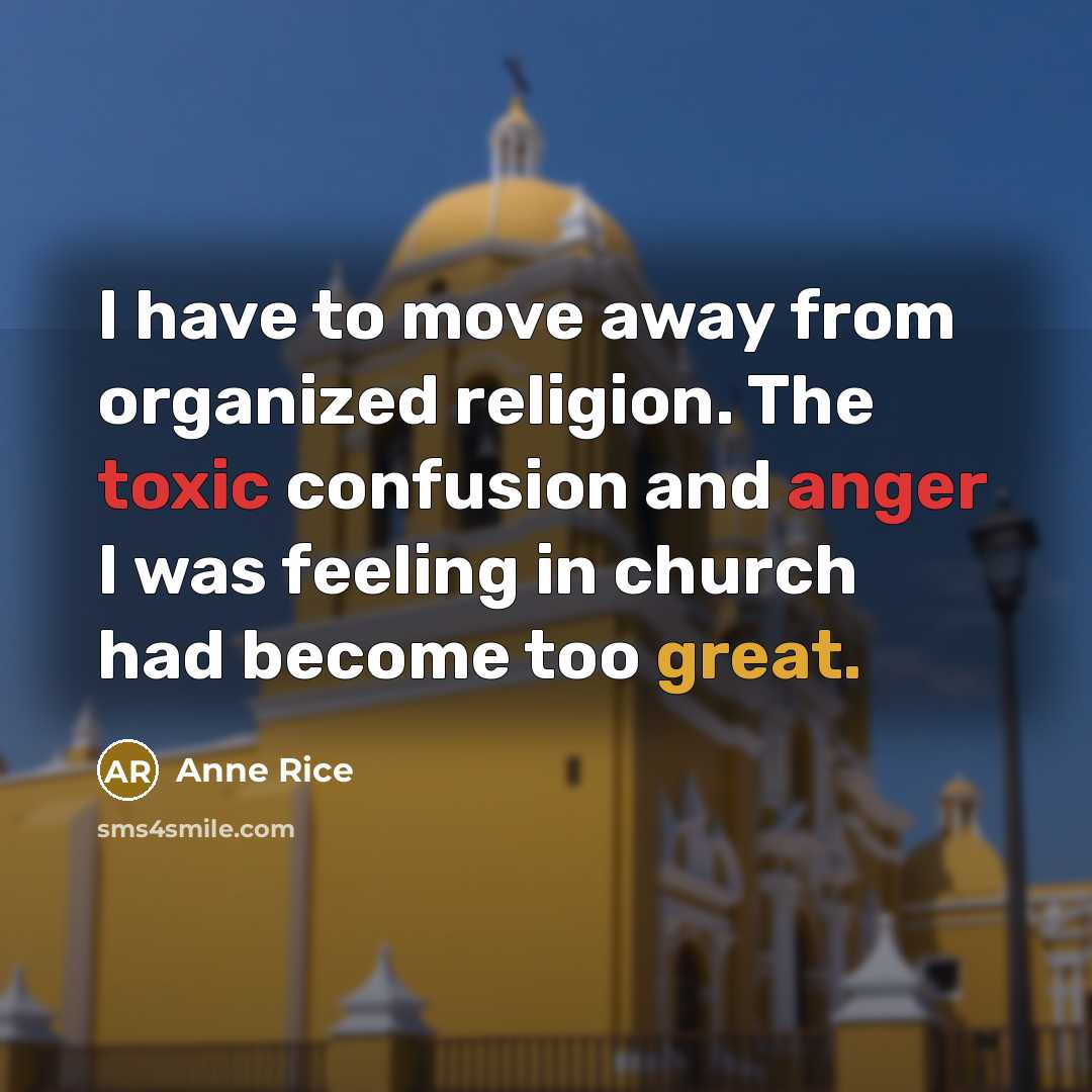 “I have to move away from organized religion. The toxic confusion and anger I was feeling in church had become too great.” quote by Anne Rice