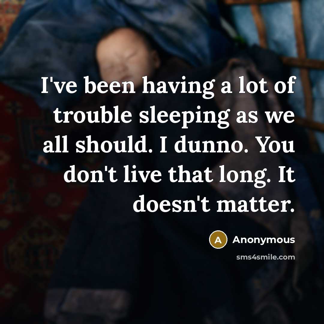“I've been having a lot of trouble sleeping as we all should. I dunno. You don't live that long. It doesn't matter.” quote by Anonymous