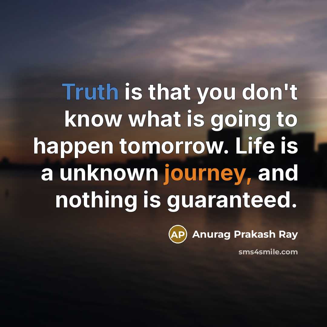 “Truth is that you don't know what is going to happen tomorrow. Life is a unknown journey, and nothing is guaranteed.” quote by Anurag Prakash Ray