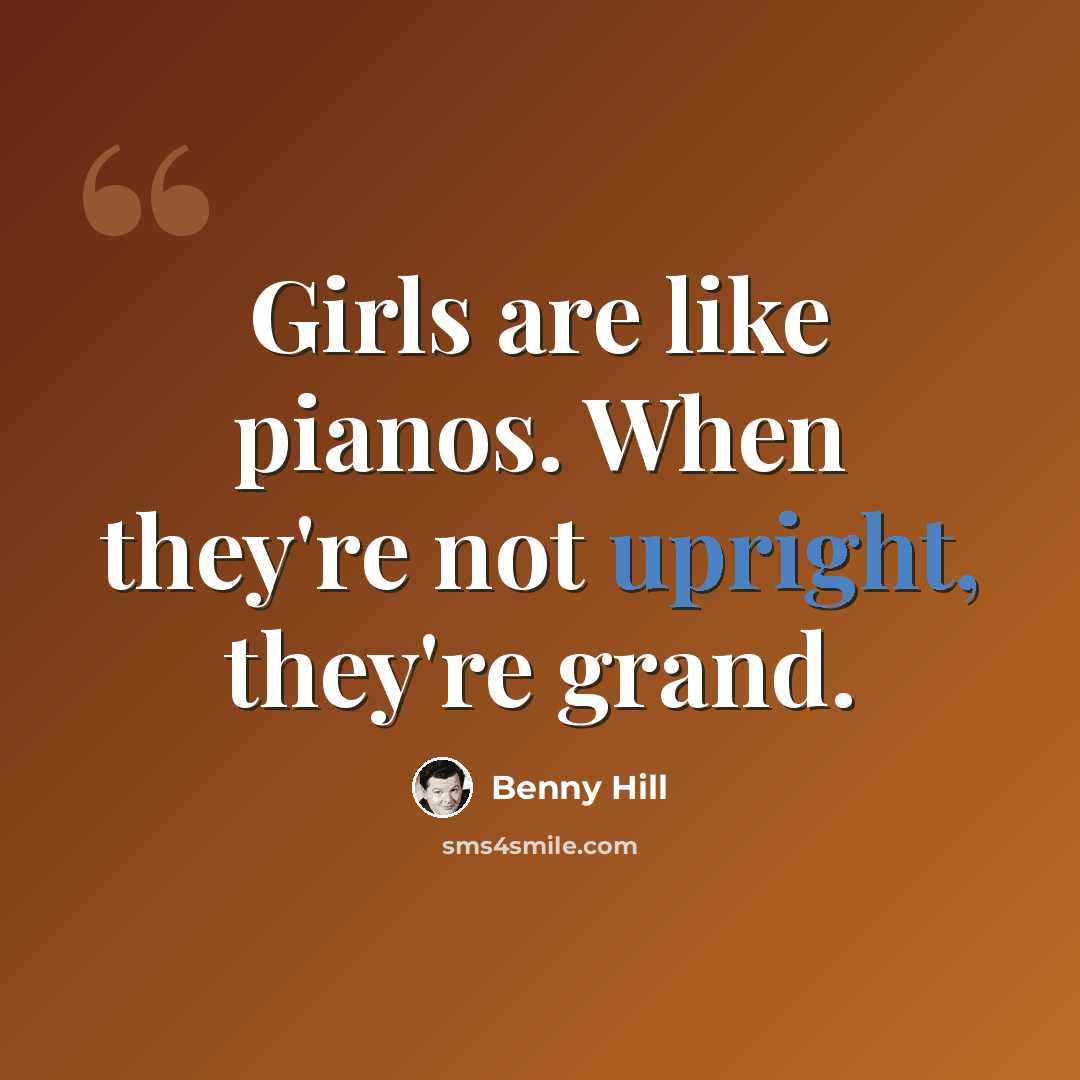 “Girls are like pianos. When they're not upright, they're grand.” quote by Benny Hill