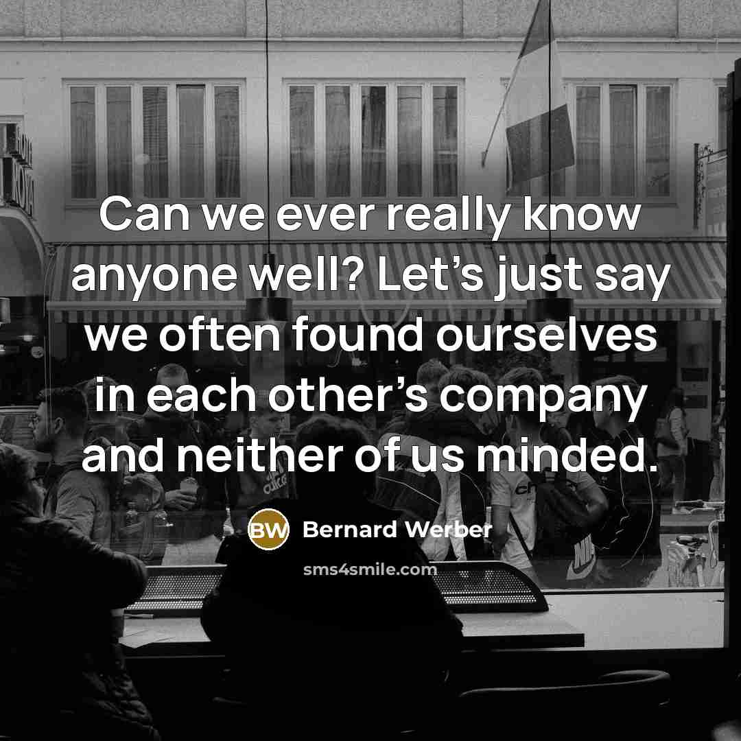 “Can we ever really know anyone well? Let's just say we often found ourselves in each other's company and neither of us minded.” quote by Bernard Werber