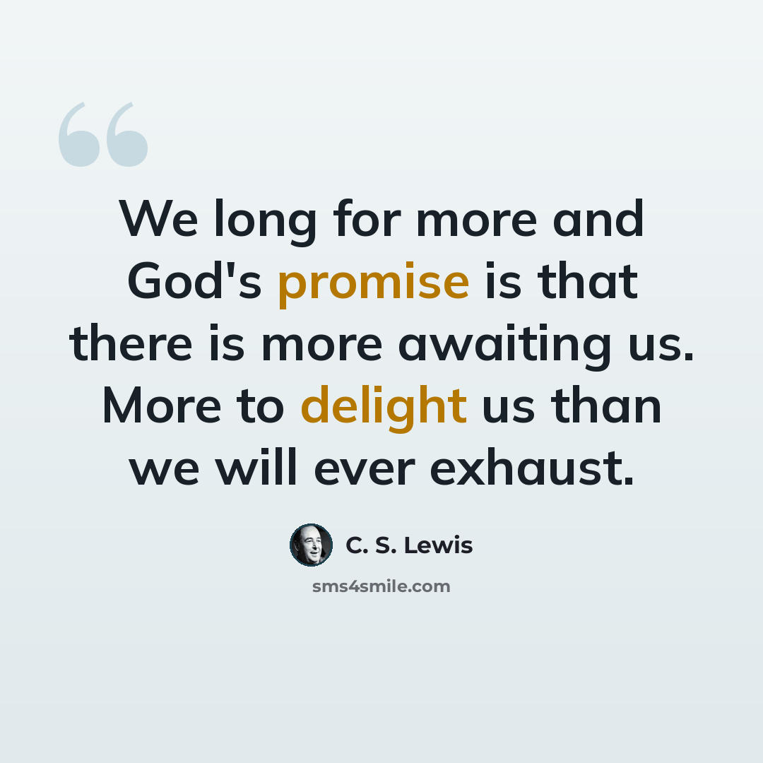 “We long for more and God's promise is that there is more awaiting us. More to delight us than we will ever exhaust.” quote by C. S. Lewis