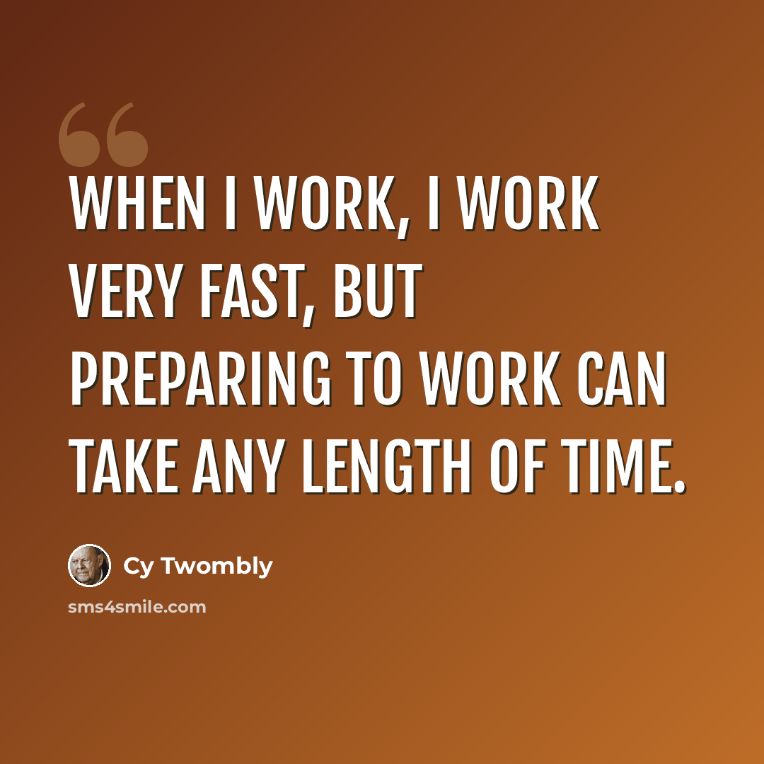 “When I work, I work very fast, but preparing to work can take any length of time.” quote by Cy Twombly
