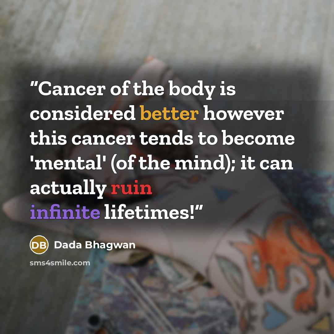 “Cancer of the body is considered better however this cancer tends to become 'mental' (of the mind); it can actually ruin infinite lifetimes!” quote by Dada Bhagwan