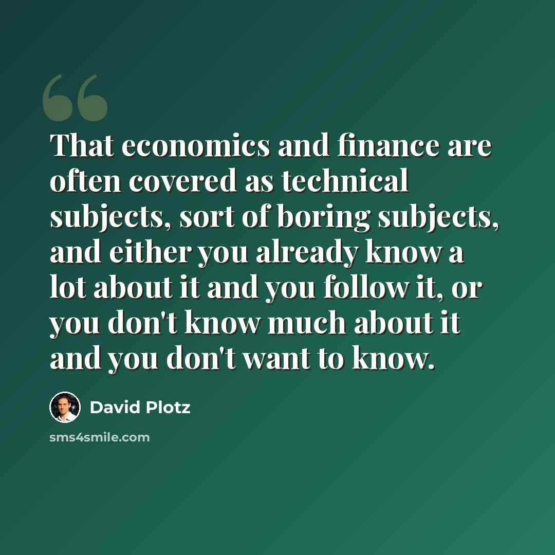 “That economics and finance are often covered as technical subjects, sort of boring subjects, and either you already know a lot about it and you follow it, or you don't know much about it and you don't want to know.” quote by David Plotz