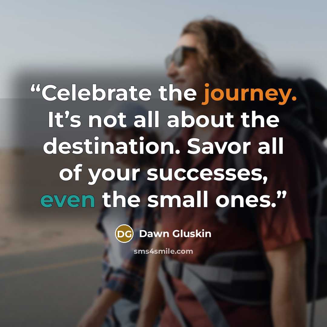 “Celebrate the journey. It’s not all about the destination. Savor all of your successes, even the small ones.” quote by Dawn Gluskin