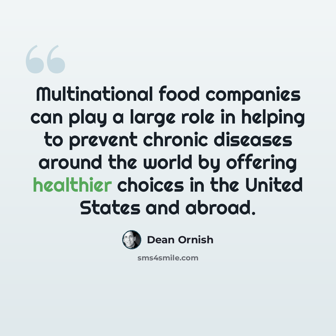 “Multinational food companies can play a large role in helping to prevent chronic diseases around the world by offering healthier choices in the United States and abroad.” quote by Dean Ornish