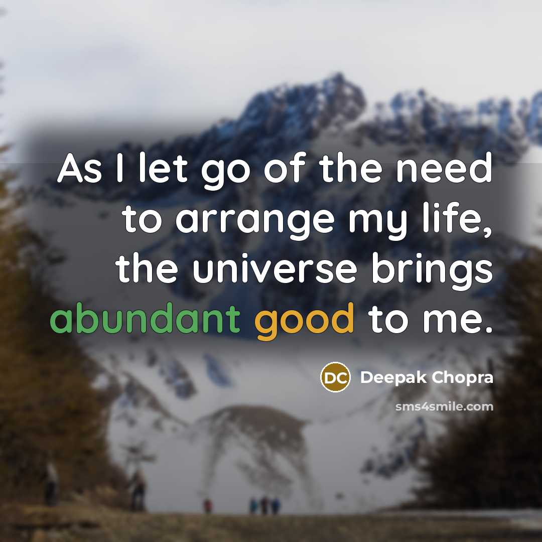 “As I let go of the need to arrange my life, the universe brings abundant good to me.” quote by Deepak Chopra