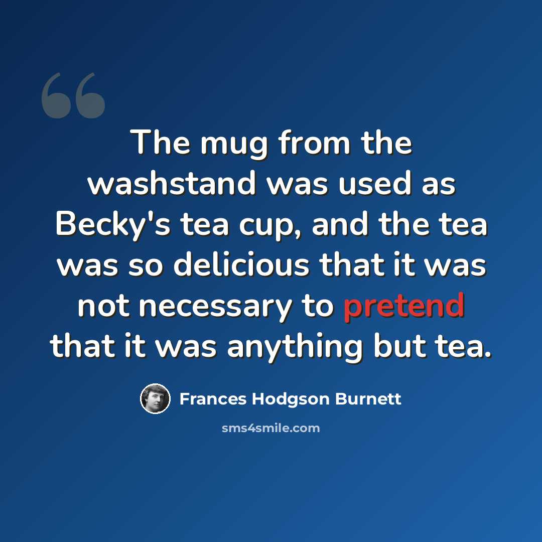 “The mug from the washstand was used as Becky's tea cup, and the tea was so delicious that it was not necessary to pretend that it was anything but tea.” quote by Frances Hodgson Burnett