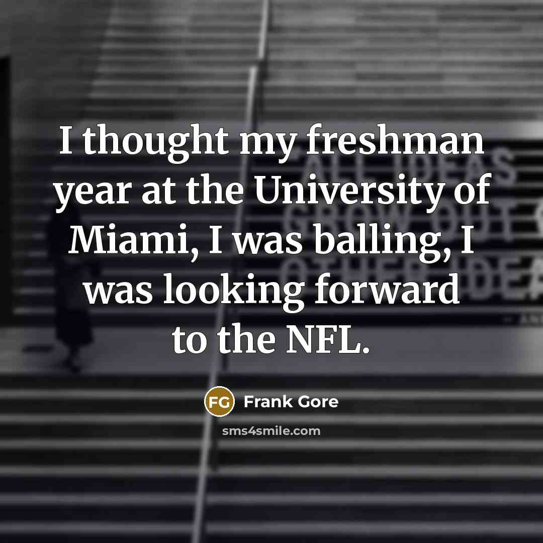 “I thought my freshman year at the University of Miami, I was balling, I was looking forward to the NFL.” quote by Frank Gore