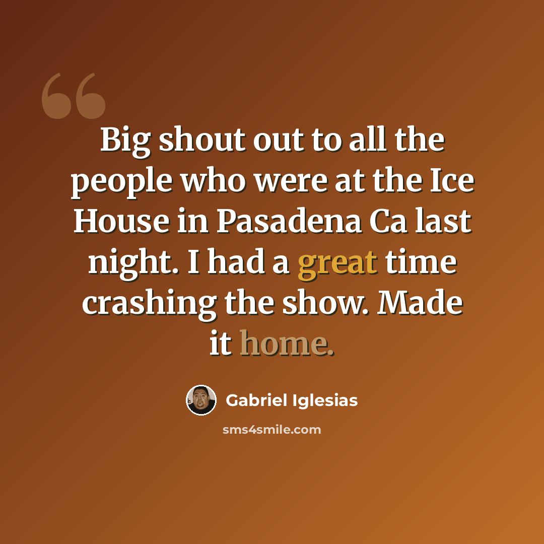“Big shout out to all the people who were at the Ice House in Pasadena Ca last night. I had a great time crashing the show. Made it home.” quote by Gabriel Iglesias