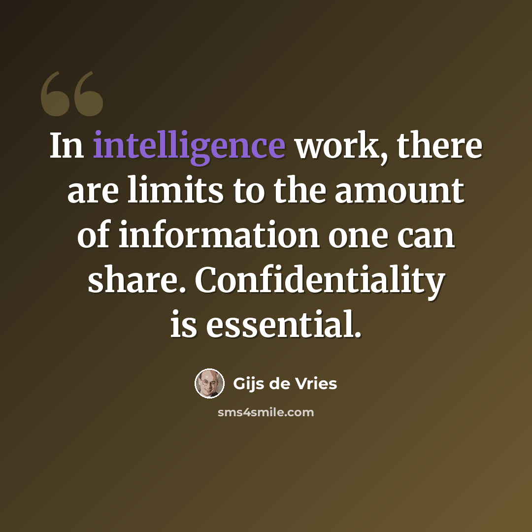“In intelligence work, there are limits to the amount of information one can share. Confidentiality is essential.” quote by Gijs de Vries