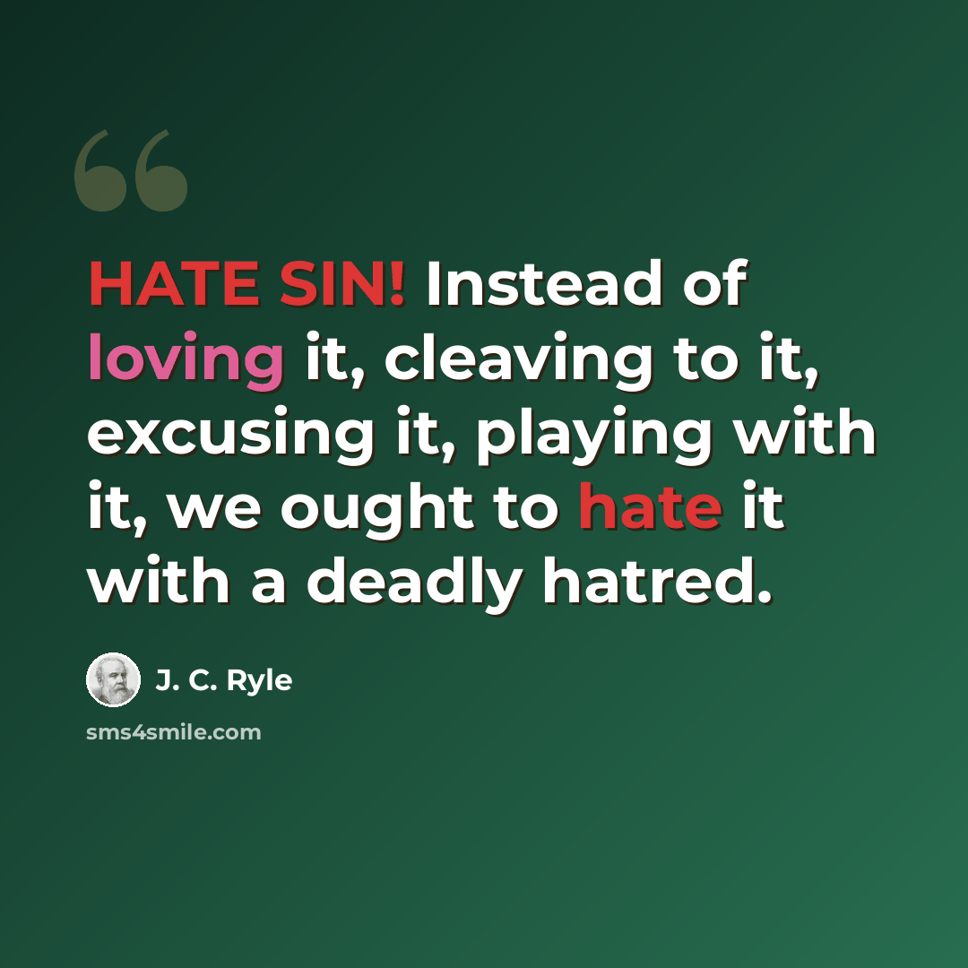 “HATE SIN! Instead of loving it, cleaving to it, excusing it, playing with it, we ought to hate it with a deadly hatred.” quote by J. C. Ryle