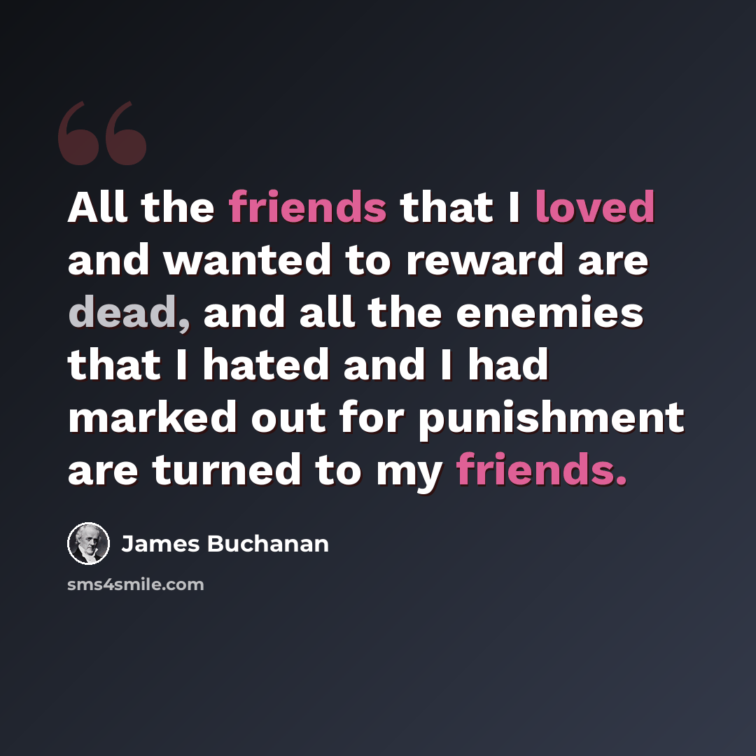 “All the friends that I loved and wanted to reward are dead, and all the enemies that I hated and I had marked out for punishment are turned to my friends.” quote by James Buchanan