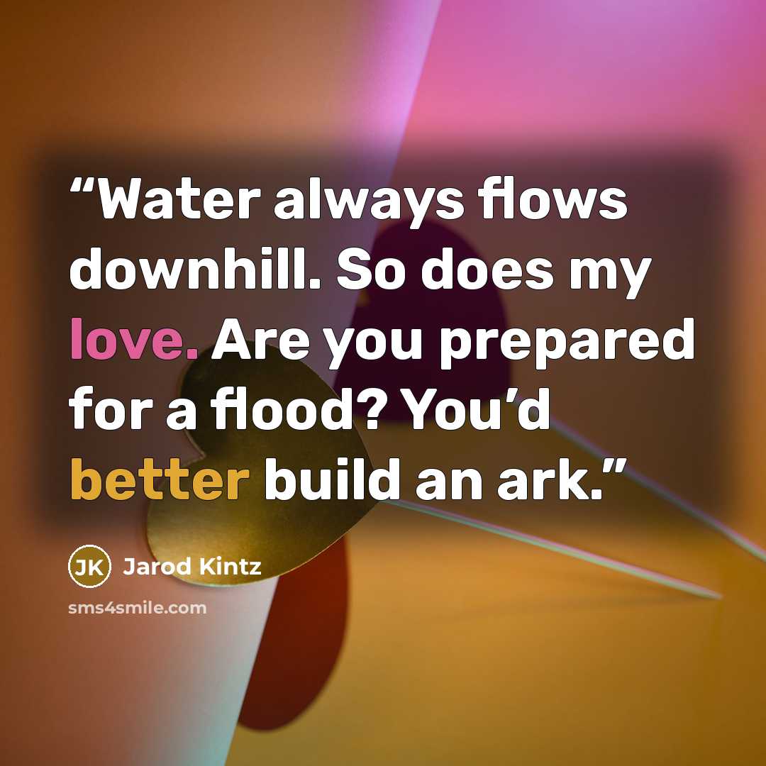 “Water always flows downhill. So does my love. Are you prepared for a flood? You’d better build an ark.” quote by Jarod Kintz