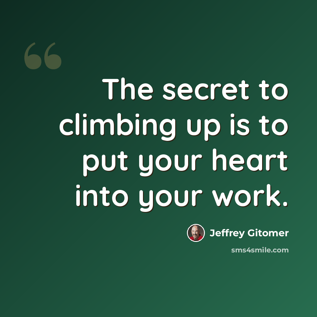 “The secret to climbing up is to put your heart into your work.” quote by Jeffrey Gitomer
