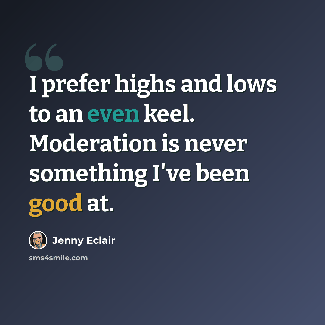 “I prefer highs and lows to an even keel. Moderation is never something I've been good at.” quote by Jenny Eclair