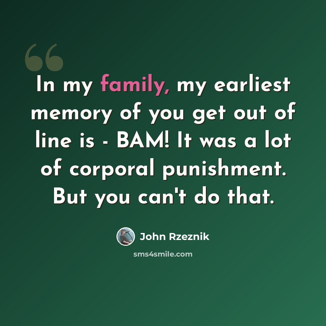 “In my family, my earliest memory of you get out of line is - BAM! It was a lot of corporal punishment. But you can't do that.” quote by John Rzeznik
