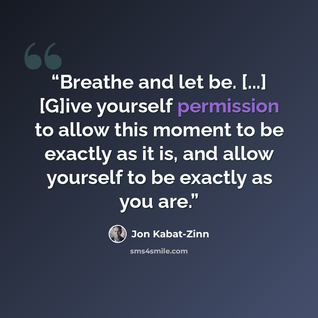 “Breathe and let be. [...] [G]ive yourself permission to allow this moment to be exactly as it is, and allow yourself to be exactly as you are.” quote by Jon Kabat-Zinn