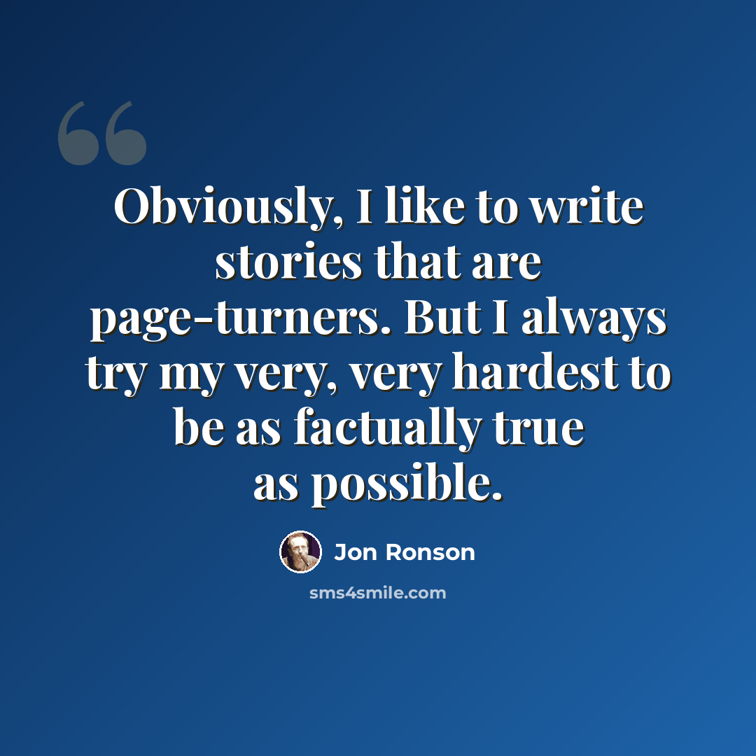 “Obviously, I like to write stories that are page-turners. But I always try my very, very hardest to be as factually true as possible.” quote by Jon Ronson
