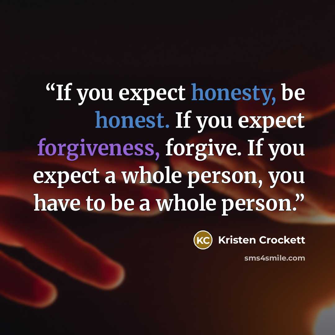 “If you expect honesty, be honest. If you expect forgiveness, forgive. If you expect a whole person, you have to be a whole person.” quote by Kristen Crockett