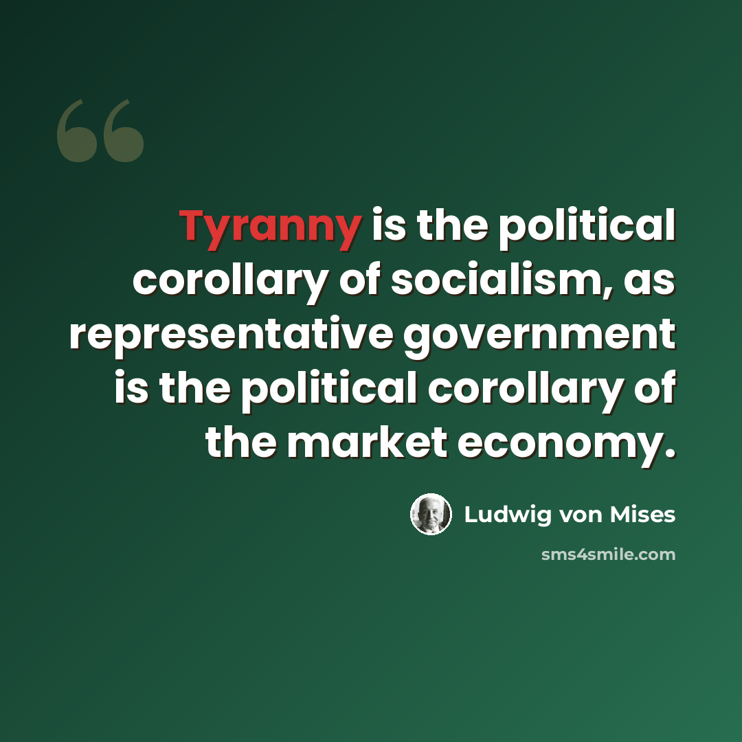 “Tyranny is the political corollary of socialism, as representative government is the political corollary of the market economy.” quote by Ludwig von Mises