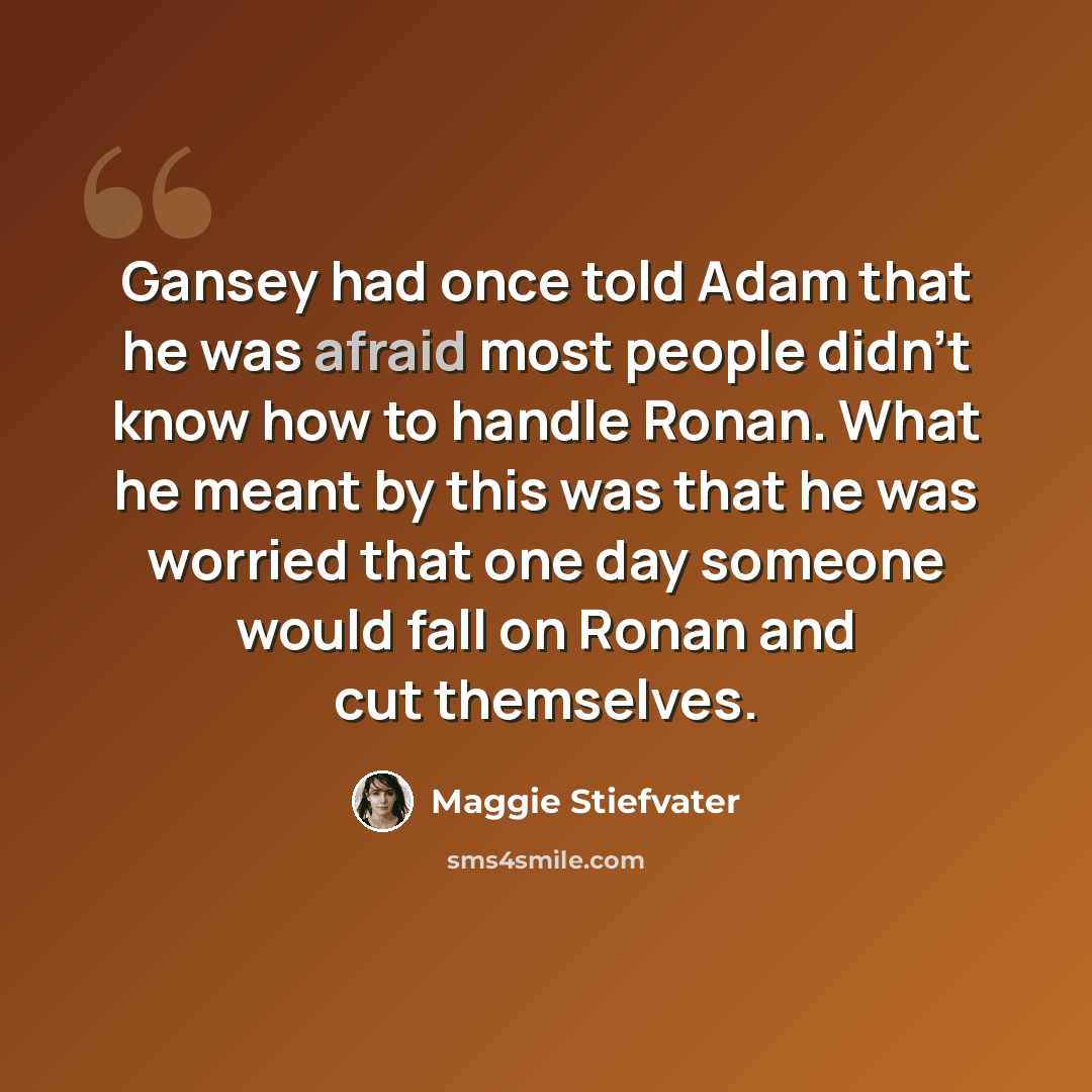 “Gansey had once told Adam that he was afraid most people didn't know how to handle Ronan. What he meant by this was that he was worried that one day someone would fall on Ronan and cut themselves.” quote by Maggie Stiefvater