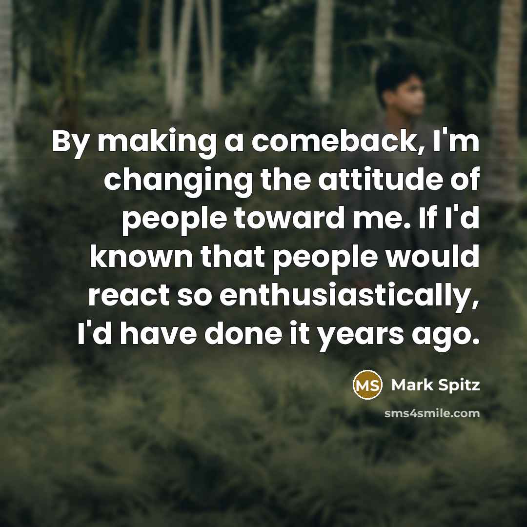 “By making a comeback, I'm changing the attitude of people toward me. If I'd known that people would react so enthusiastically, I'd have done it years ago.” quote by Mark Spitz