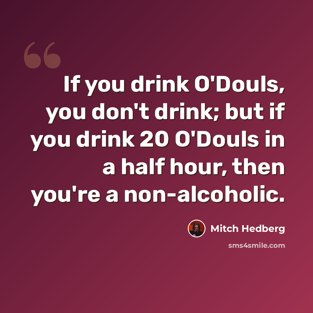 “If you drink O'Douls, you don't drink; but if you drink 20 O'Douls in a half hour, then you're a non-alcoholic.” quote by Mitch Hedberg
