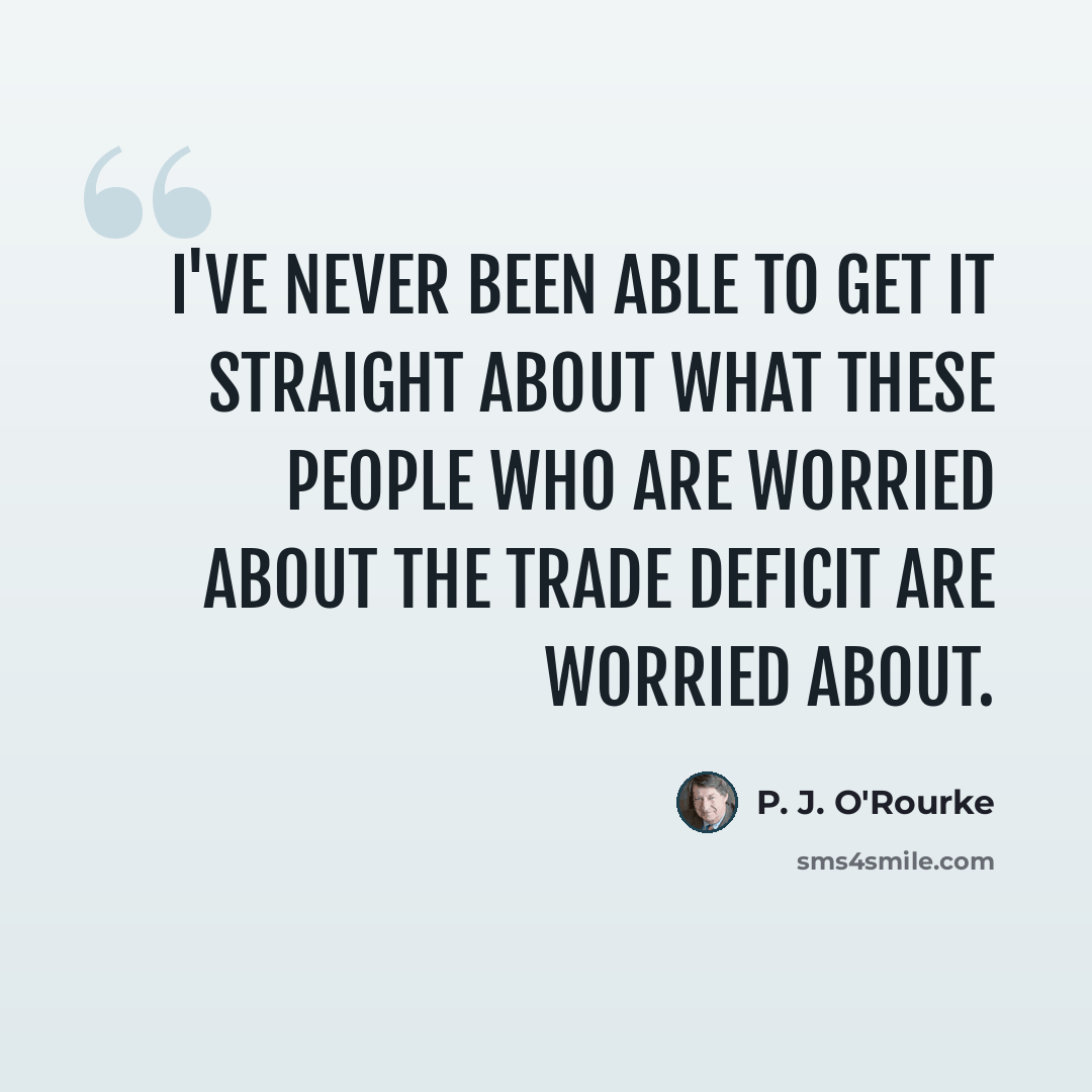 “I've never been able to get it straight about what these people who are worried about the trade deficit are worried about.” quote by P. J. O'Rourke