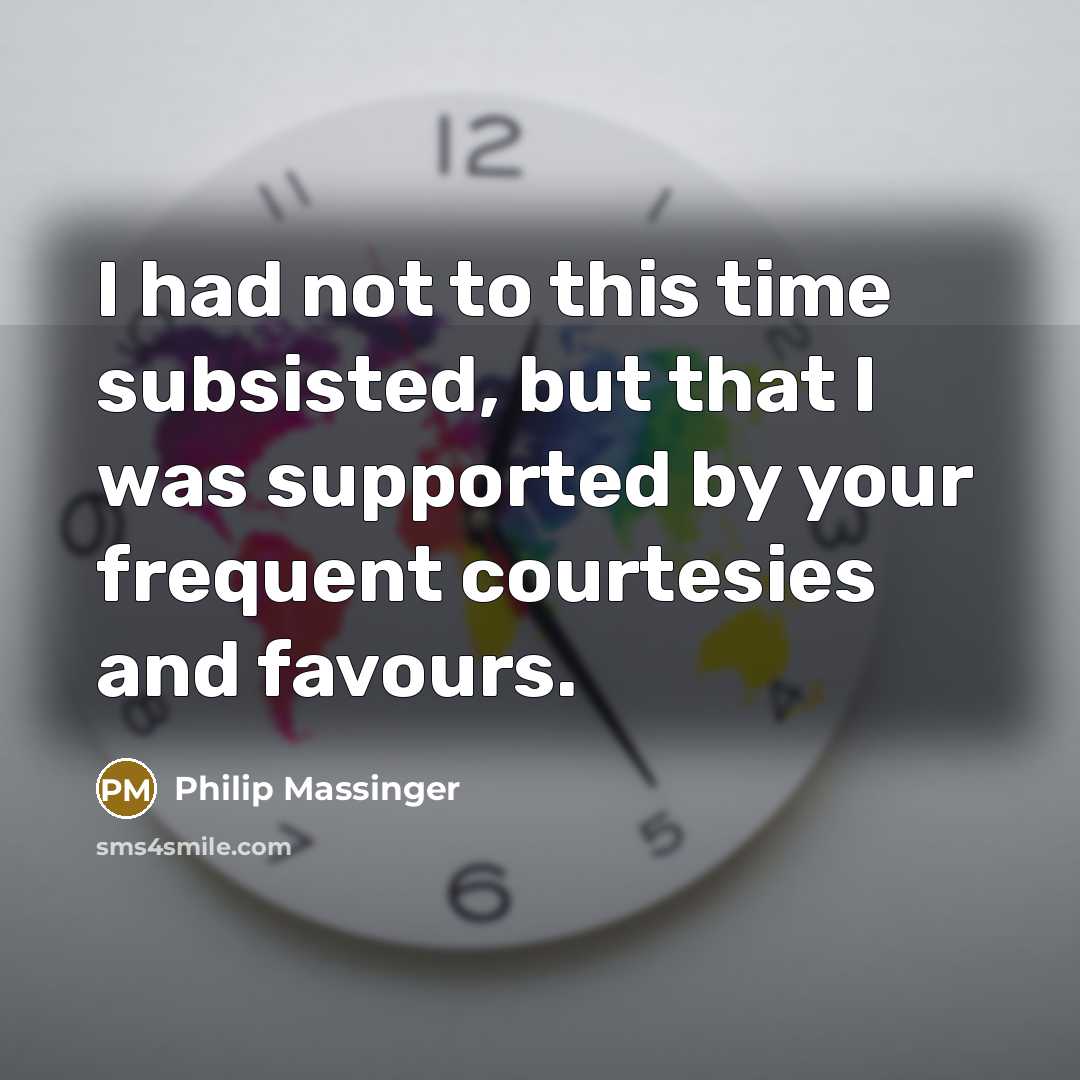 “I had not to this time subsisted, but that I was supported by your frequent courtesies and favours.” quote by Philip Massinger