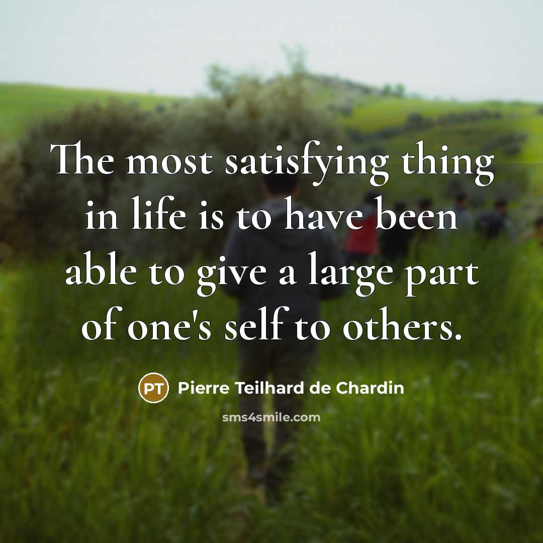 “The most satisfying thing in life is to have been able to give a large part of one's self to others.” quote by Pierre Teilhard de Chardin