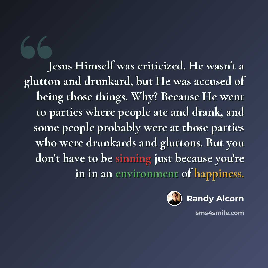 “Jesus Himself was criticized. He wasn't a glutton and drunkard, but He was accused of being those things. Why? Because He went to parties where people ate and drank, and some people probably were at those parties who were drunkards and gluttons. But you don't have to be sinning just because you're…” quote by Randy Alcorn