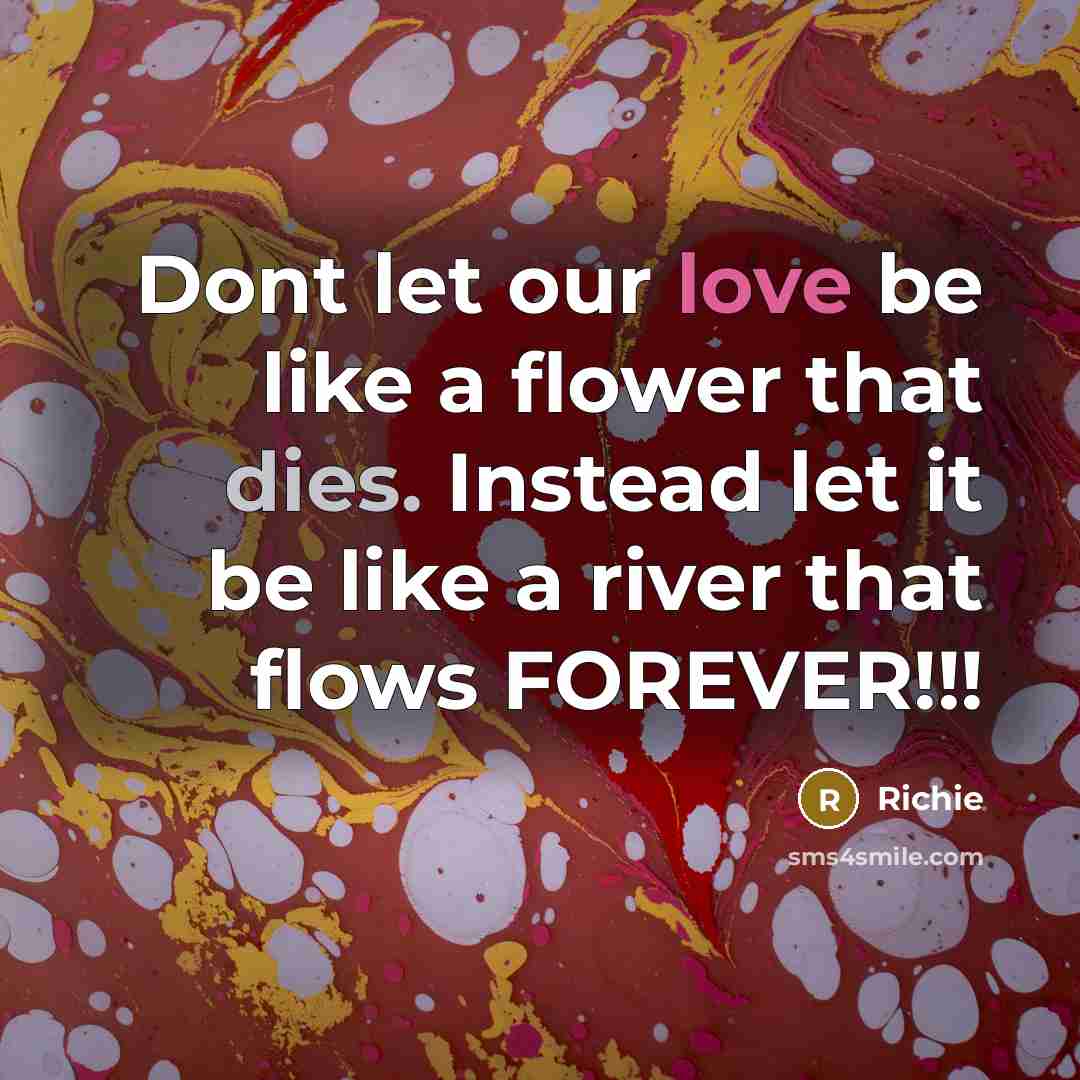 “Dont let our love be like a flower that dies. Instead let it be like a river that flows FOREVER!!!” quote by Richie