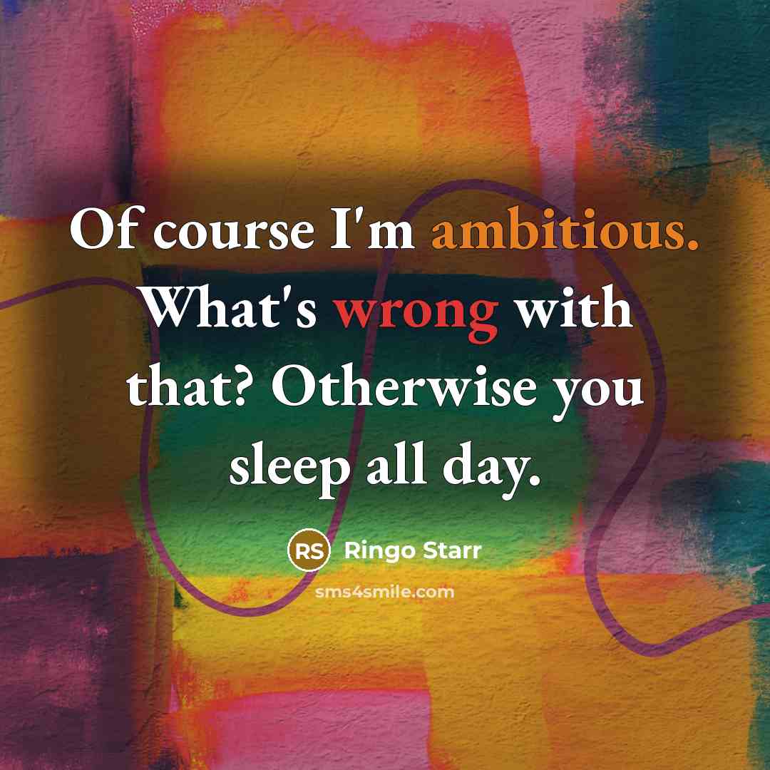 “Of course I'm ambitious. What's wrong with that? Otherwise you sleep all day.” quote by Ringo Starr
