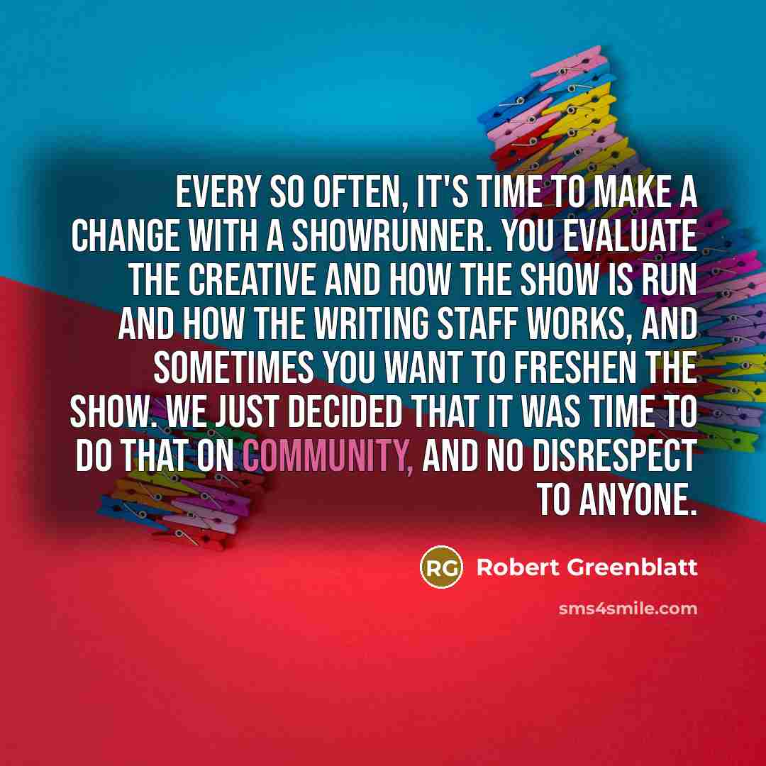 “Every so often, it's time to make a change with a showrunner. You evaluate the creative and how the show is run and how the writing staff works, and sometimes you want to freshen the show. We just decided that it was time to do that on Community, and no disrespect to anyone.” quote by Robert Greenblatt