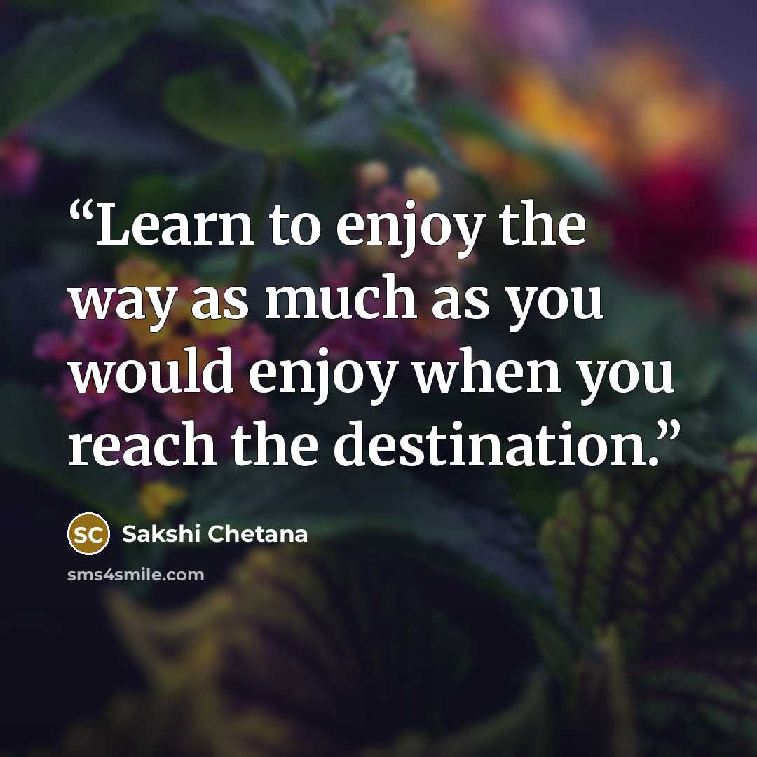 “Learn to enjoy the way as much as you would enjoy when you reach the destination.” quote by Sakshi Chetana