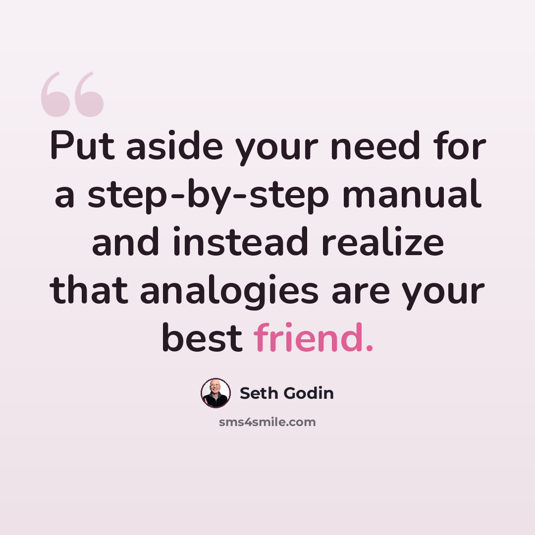 “Put aside your need for a step-by-step manual and instead realize that analogies are your best friend.” quote by Seth Godin