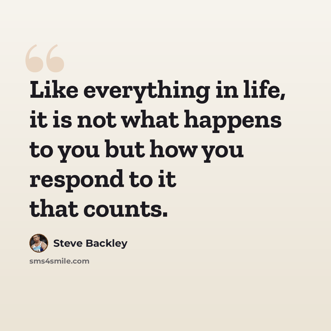 “Like everything in life, it is not what happens to you but how you respond to it that counts.” quote by Steve Backley