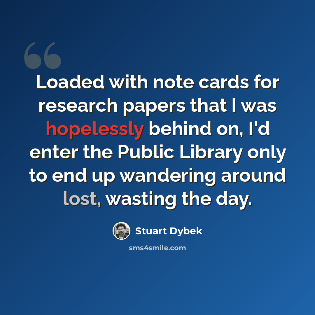 “Loaded with note cards for research papers that I was hopelessly behind on, I'd enter the Public Library only to end up wandering around lost, wasting the day.” quote by Stuart Dybek