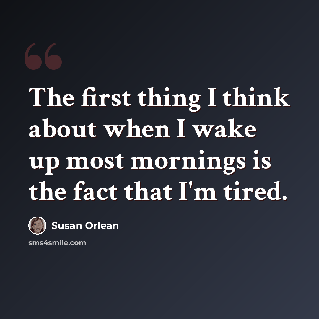 “The first thing I think about when I wake up most mornings is the fact that I'm tired.” quote by Susan Orlean