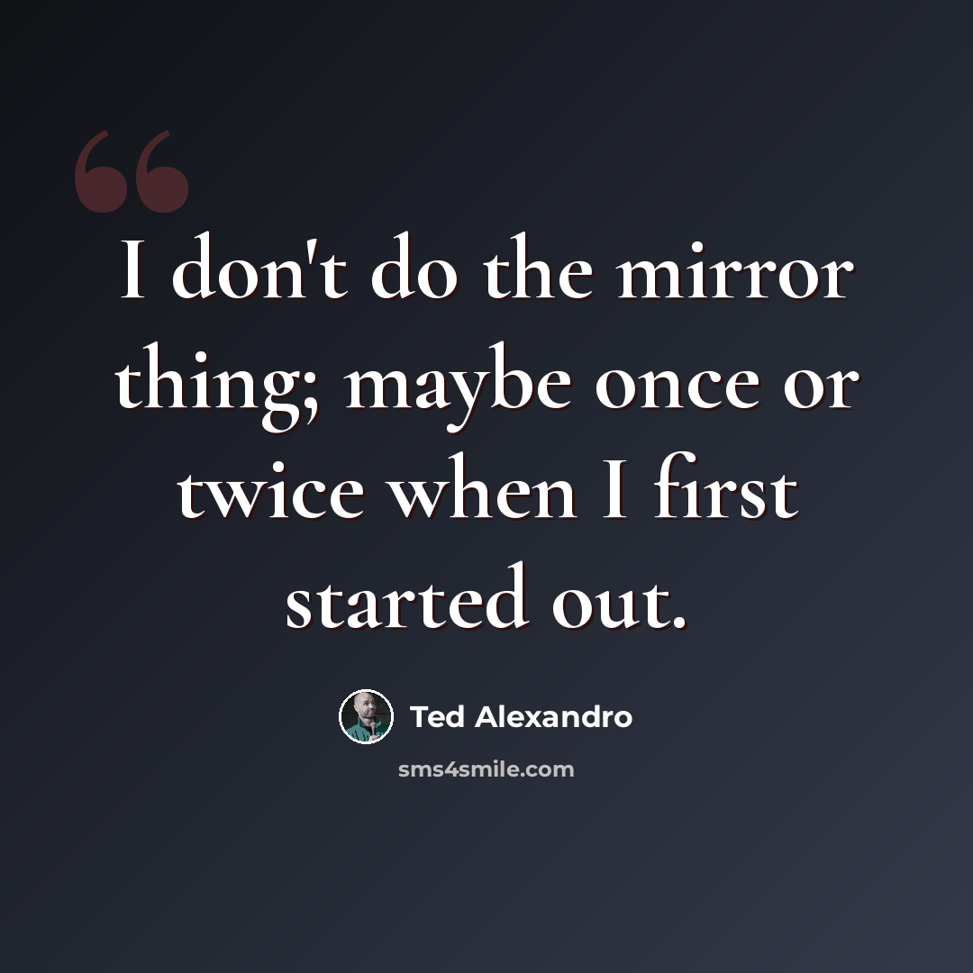 “I don't do the mirror thing; maybe once or twice when I first started out.” quote by Ted Alexandro