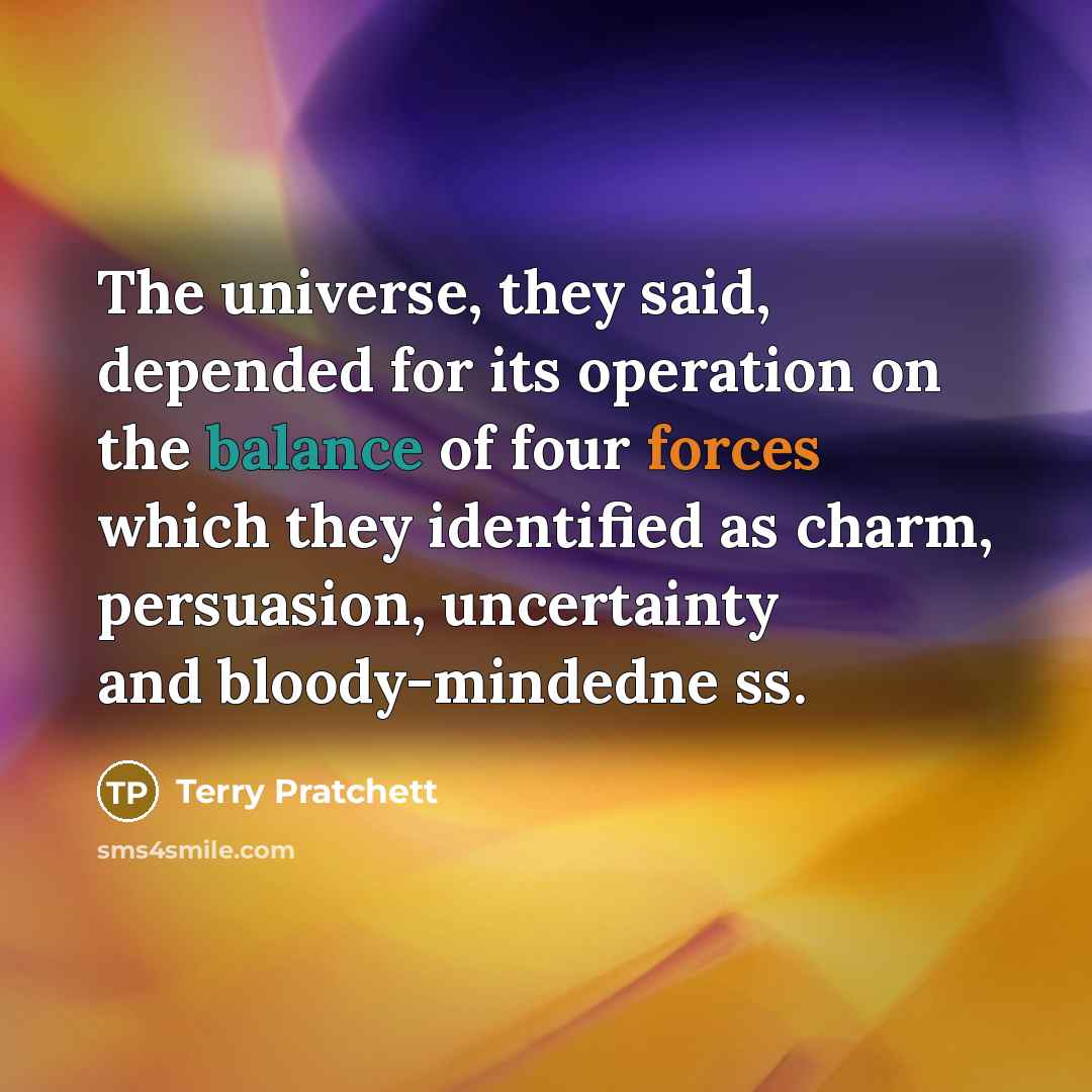 “The universe, they said, depended for its operation on the balance of four forces which they identified as charm, persuasion, uncertainty and bloody-mindedne ss.” quote by Terry Pratchett