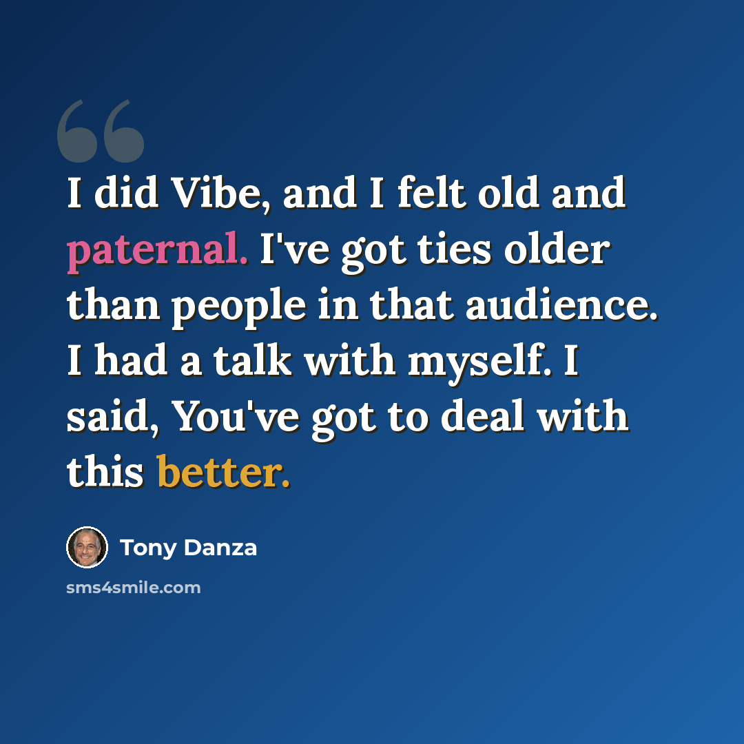 “I did Vibe, and I felt old and paternal. I've got ties older than people in that audience. I had a talk with myself. I said, You've got to deal with this better.” quote by Tony Danza