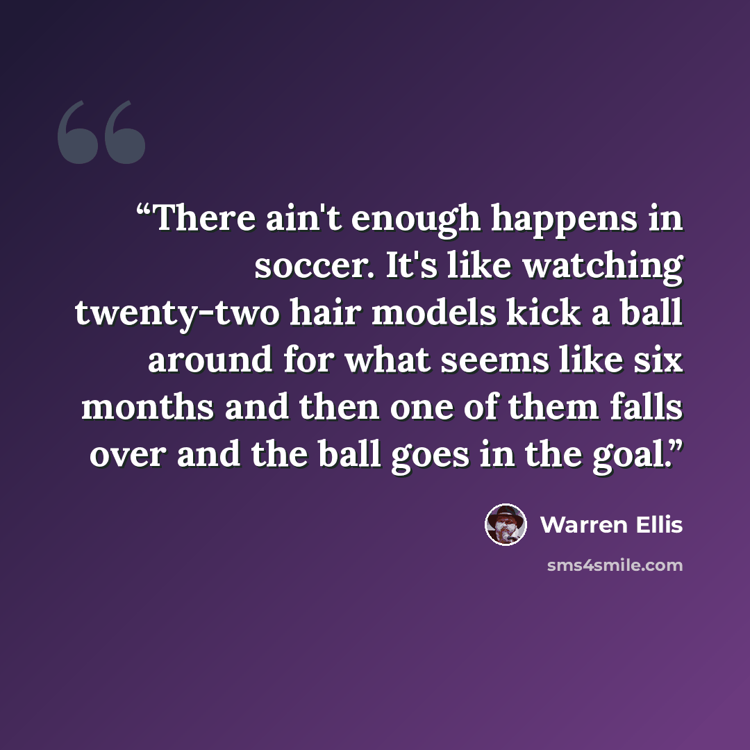 “There ain't enough happens in soccer. It's like watching twenty-two hair models kick a ball around for what seems like six months and then one of them falls over and the ball goes in the goal.” quote by Warren Ellis