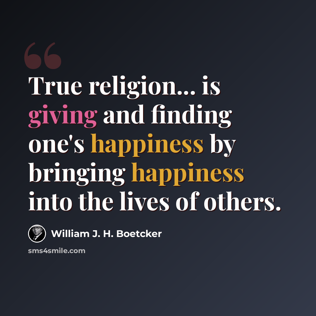 “True religion... is giving and finding one's happiness by bringing happiness into the lives of others.” quote by William J. H. Boetcker