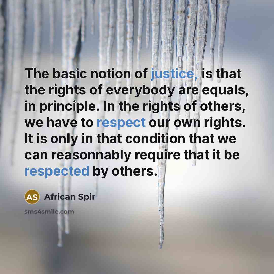 “The basic notion of justice, is that the rights of everybody are equals, in principle. In the rights of others, we have to respect our own rights. It is only in that condition that we can reasonnably require that it be respected by others.” quote by African Spir