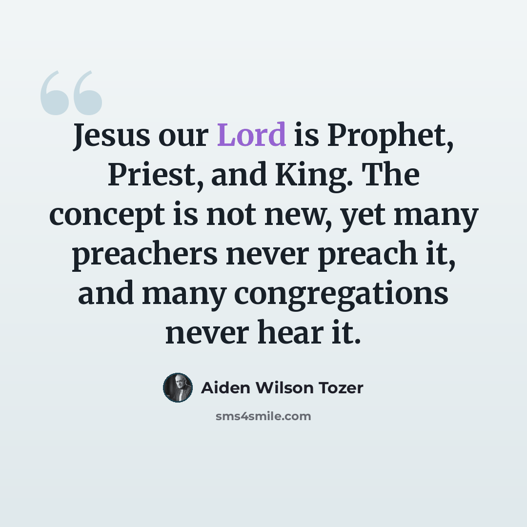 “Jesus our Lord is Prophet, Priest, and King. The concept is not new, yet many preachers never preach it, and many congregations never hear it.” quote by Aiden Wilson Tozer