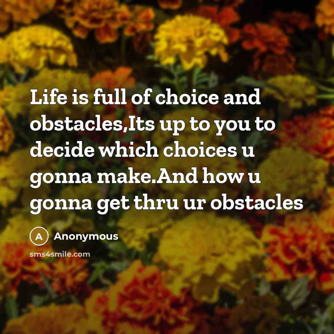 “Life is full of choice and obstacles,Its up to you to decide which choices u gonna make.And how u gonna get thru ur obstacles” quote by Anonymous